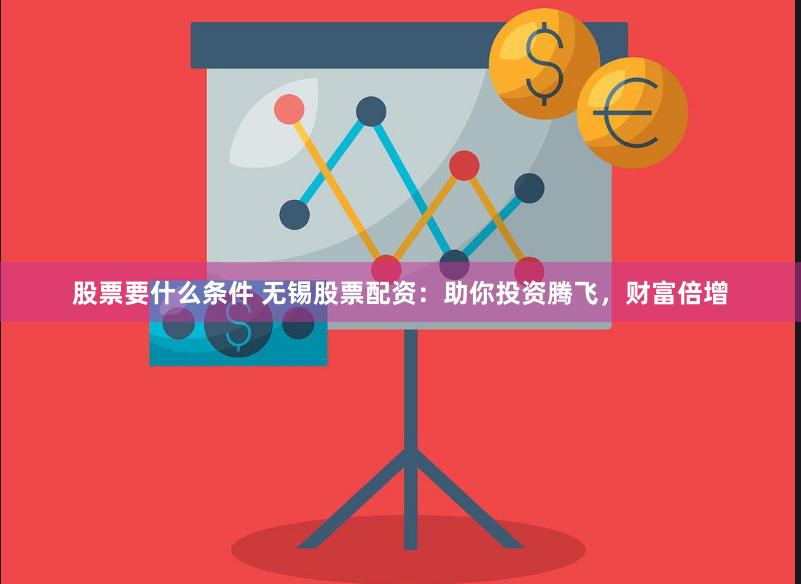 股票要什么条件 无锡股票配资：助你投资腾飞，财富倍增