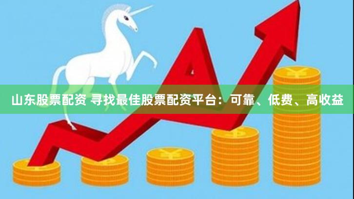 山东股票配资 寻找最佳股票配资平台：可靠、低费、高收益