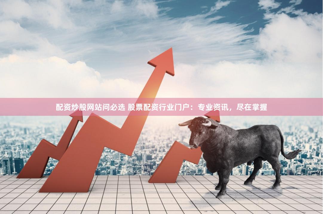 配资炒股网站问必选 股票配资行业门户：专业资讯，尽在掌握