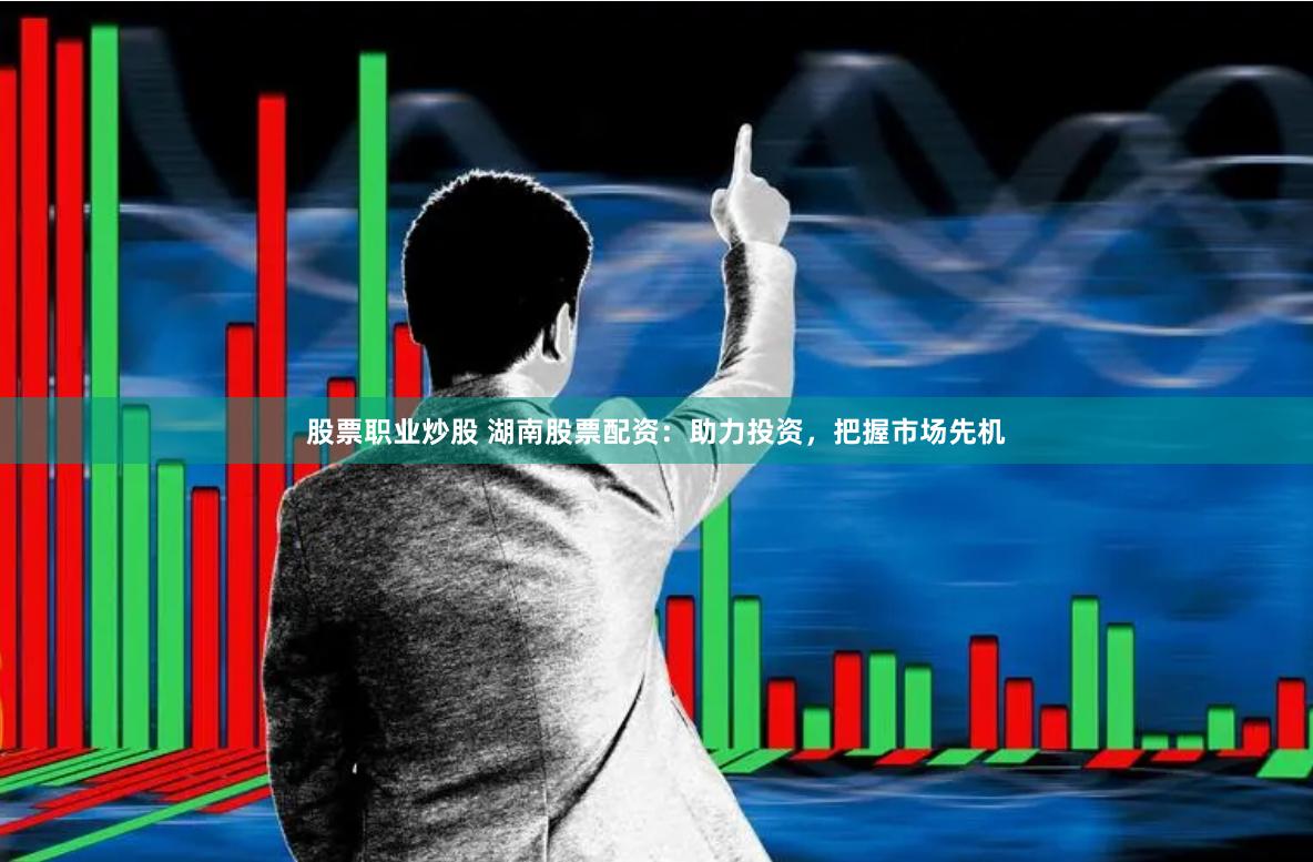 股票职业炒股 湖南股票配资：助力投资，把握市场先机