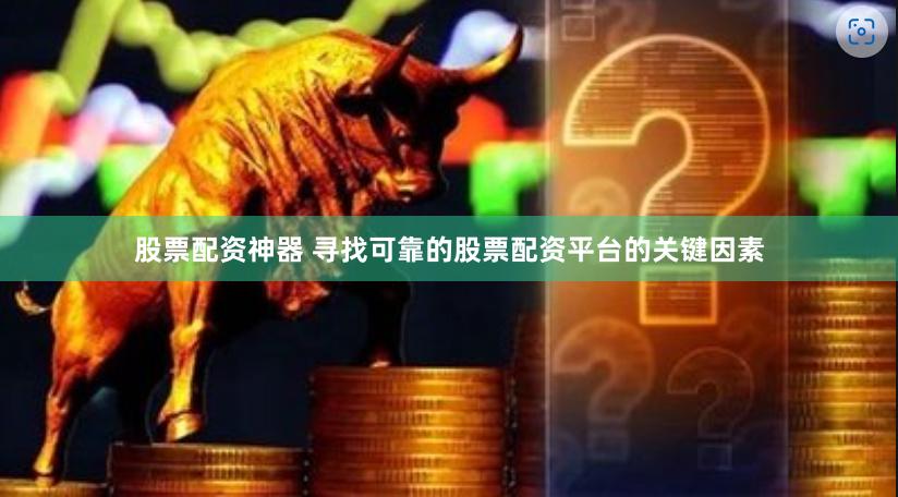 股票配资神器 寻找可靠的股票配资平台的关键因素