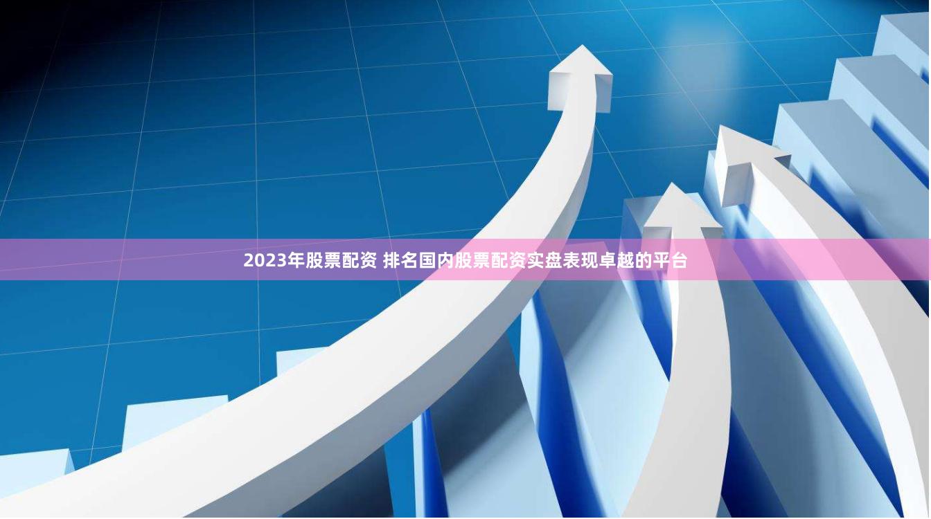 2023年股票配资 排名国内股票配资实盘表现卓越的平台