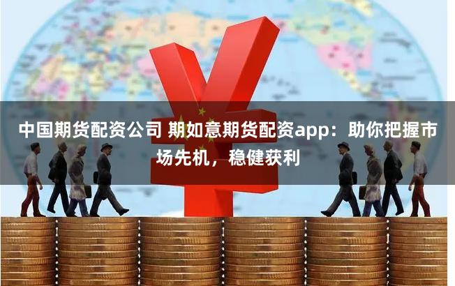 中国期货配资公司 期如意期货配资app：助你把握市场先机，稳健获利