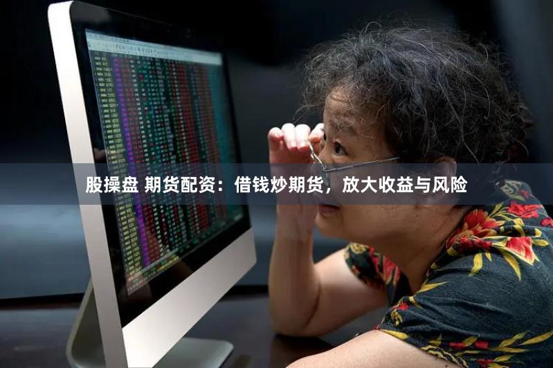 股操盘 期货配资：借钱炒期货，放大收益与风险