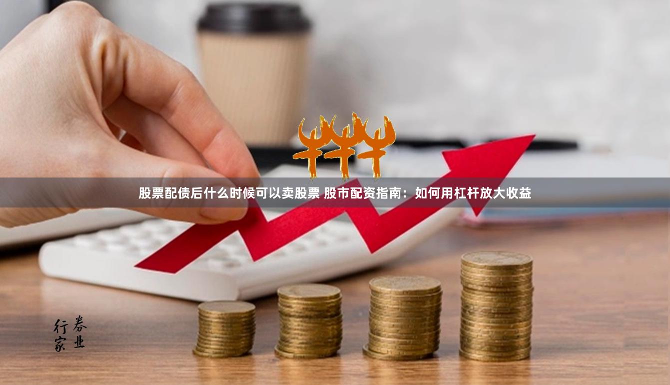 股票配债后什么时候可以卖股票 股市配资指南：如何用杠杆放大收益