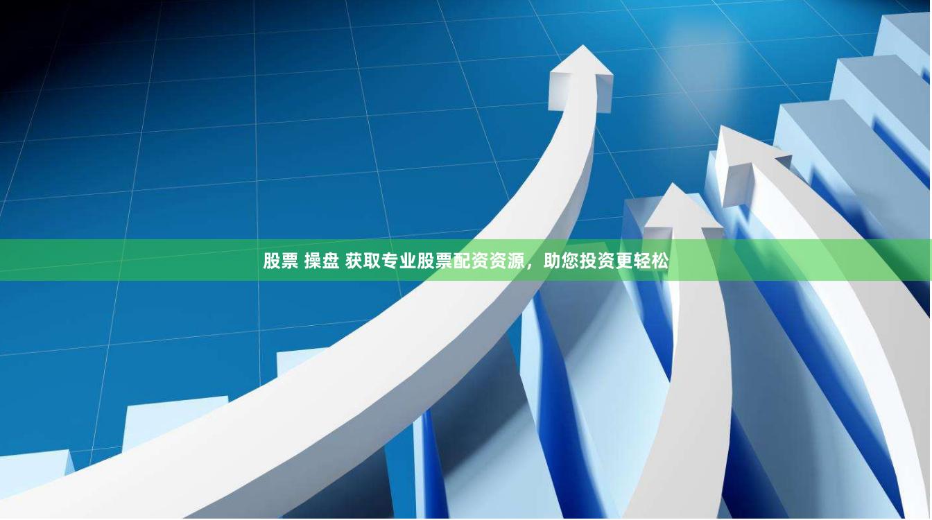 股票 操盘 获取专业股票配资资源，助您投资更轻松