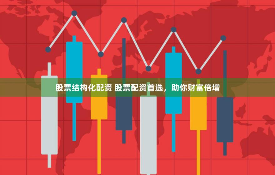 股票结构化配资 股票配资首选，助你财富倍增