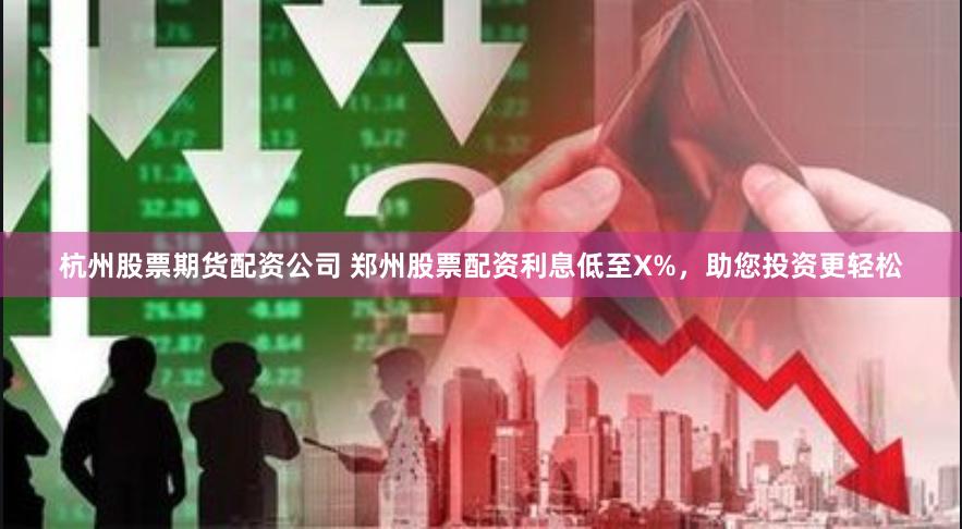 杭州股票期货配资公司 郑州股票配资利息低至X%，助您投资更轻松