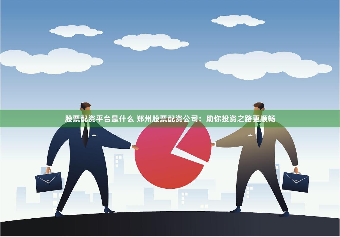 股票配资平台是什么 郑州股票配资公司：助你投资之路更顺畅