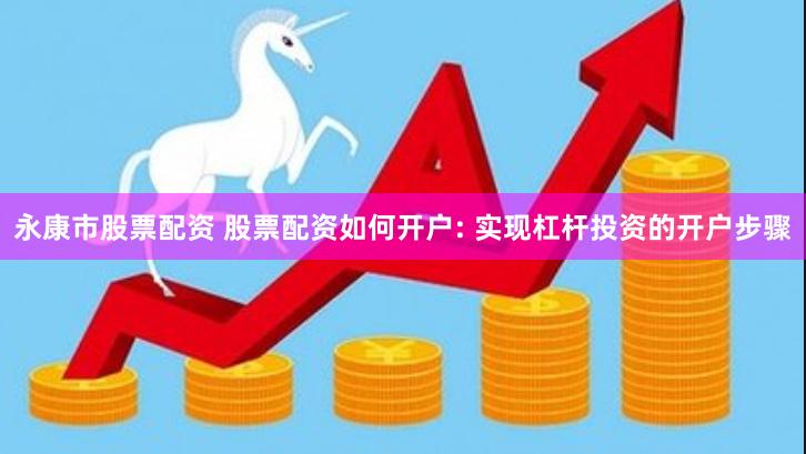 永康市股票配资 股票配资如何开户: 实现杠杆投资的开户步骤