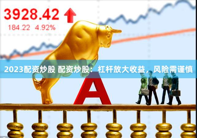 2023配资炒股 配资炒股：杠杆放大收益，风险需谨慎