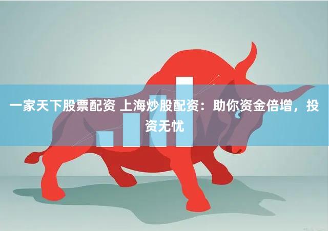 一家天下股票配资 上海炒股配资：助你资金倍增，投资无忧