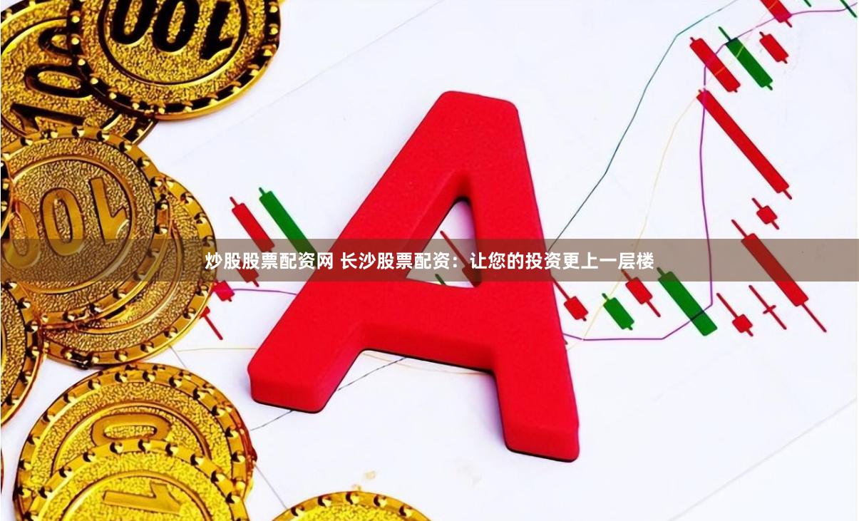 炒股股票配资网 长沙股票配资：让您的投资更上一层楼