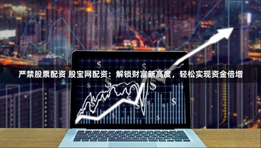 严禁股票配资 股宝网配资：解锁财富新高度，轻松实现资金倍增