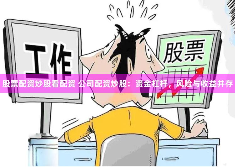 股票配资炒股看配资 公司配资炒股：资金杠杆，风险与收益并存