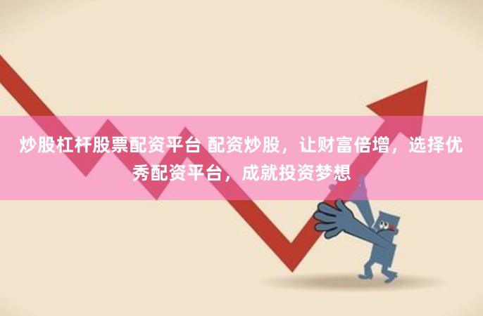 炒股杠杆股票配资平台 配资炒股，让财富倍增，选择优秀配资平台，成就投资梦想